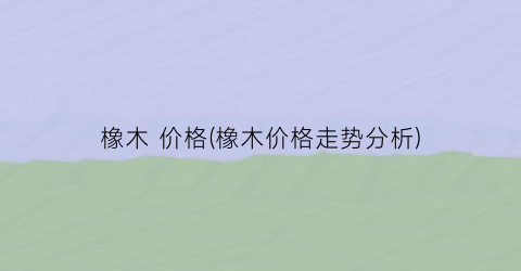 橡木 价格(橡木价格走势分析)